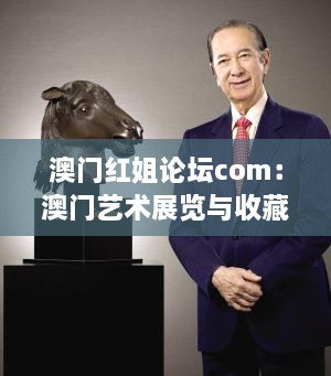 澳门红姐论坛com：澳门艺术展览与收藏界的盛事