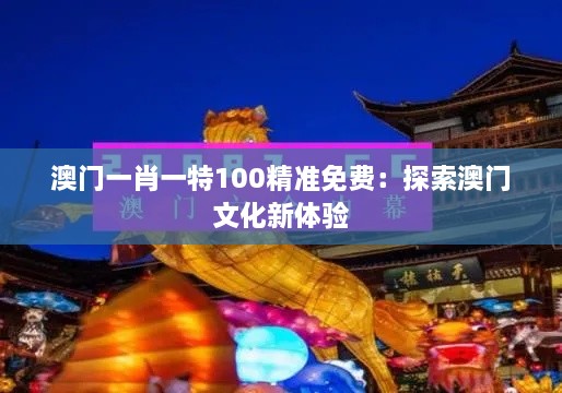 澳门一肖一特100精准免费：探索澳门文化新体验