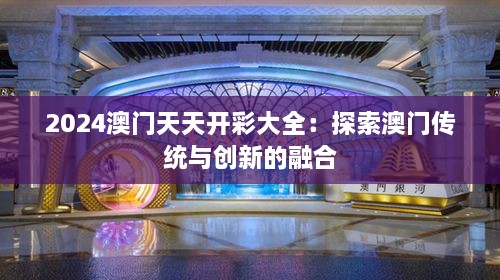 2024澳门天天开彩大全：探索澳门传统与创新的融合