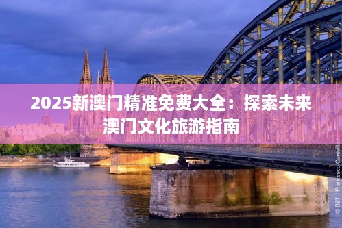 2025新澳门精准免费大全：探索未来澳门文化旅游指南