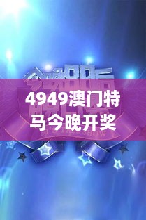 4949澳门特马今晚开奖53期：今夜精彩盛宴开启