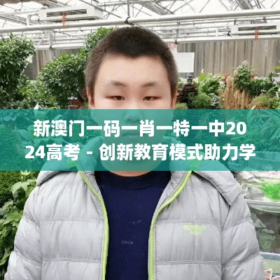 新澳门一码一肖一特一中2024高考 - 创新教育模式助力学子实现梦想