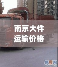 南京大件运输价格深度解析，最新行情一览