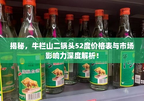 揭秘，牛栏山二锅头52度价格表与市场影响力深度解析！