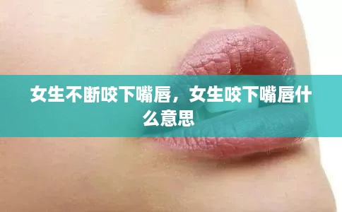 女生不断咬下嘴唇，女生咬下嘴唇什么意思 