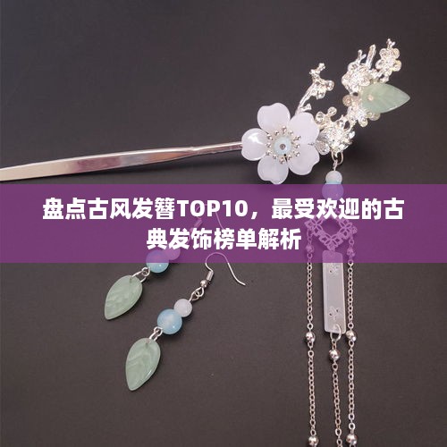 盘点古风发簪TOP10，最受欢迎的古典发饰榜单解析