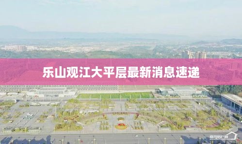 乐山观江大平层最新消息速递