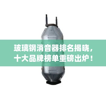 玻璃钢消音器排名揭晓，十大品牌榜单重磅出炉！