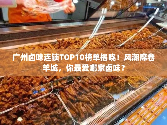 广州卤味连锁TOP10榜单揭晓！风潮席卷羊城，你最爱哪家卤味？