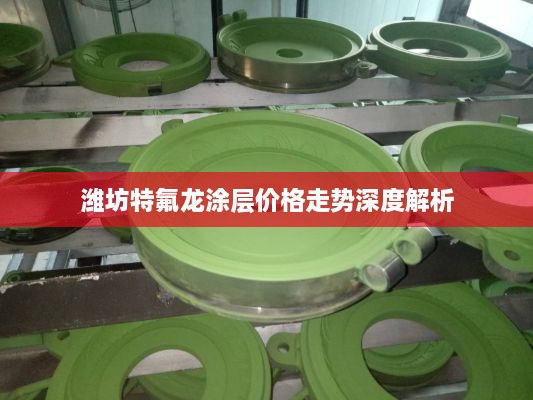 潍坊特氟龙涂层价格走势深度解析