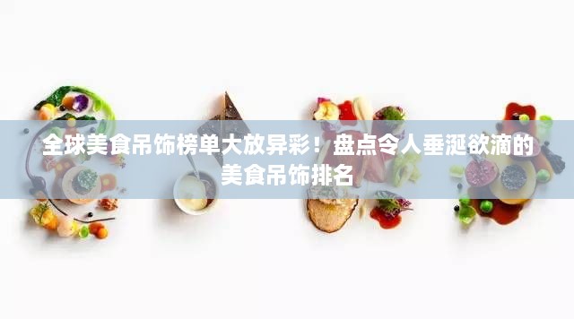 全球美食吊饰榜单大放异彩！盘点令人垂涎欲滴的美食吊饰排名