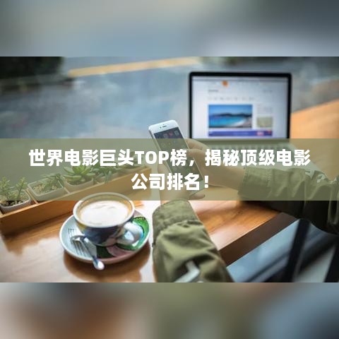 世界电影巨头TOP榜，揭秘顶级电影公司排名！