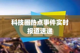 科技圈热点事件实时报道速递