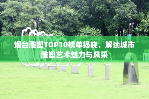 烟台雕塑TOP10榜单揭晓，解读城市雕塑艺术魅力与风采