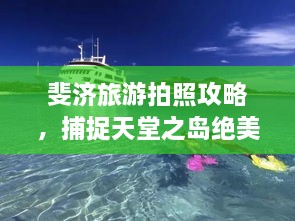 斐济旅游拍照攻略，捕捉天堂之岛绝美瞬间