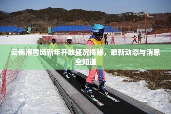 云佛滑雪场新年开放盛况揭秘，最新动态与消息全知道