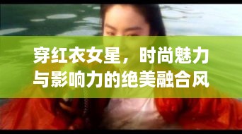 穿红衣女星，时尚魅力与影响力的绝美融合风采惊艳眼球！