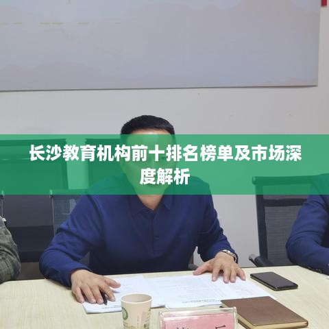 长沙教育机构前十排名榜单及市场深度解析