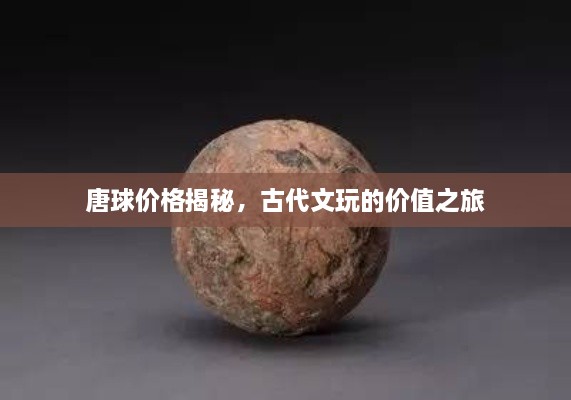 唐球价格揭秘，古代文玩的价值之旅