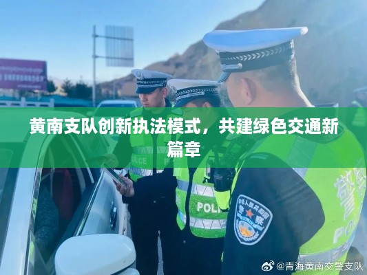 黄南支队创新执法模式，共建绿色交通新篇章