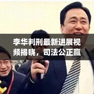 李华判刑最新进展视频揭晓，司法公正赢得社会普遍赞誉