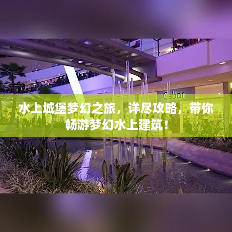 水上城堡梦幻之旅，详尽攻略，带你畅游梦幻水上建筑！