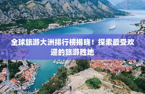 全球旅游大洲排行榜揭晓！探索最受欢迎的旅游胜地