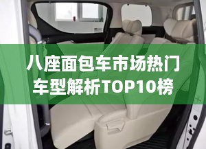 八座面包车市场热门车型解析TOP10榜单揭晓！