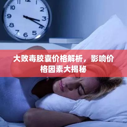 大败毒胶囊价格解析，影响价格因素大揭秘