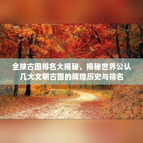 全球古国排名大揭秘，揭秘世界公认几大文明古国的辉煌历史与排名