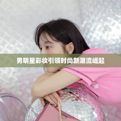 男明星彩妆引领时尚新潮流崛起