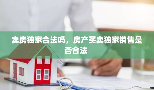 卖房独家合法吗，房产买卖独家销售是否合法 