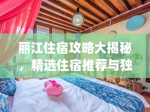 丽江住宿攻略大揭秘，精选住宿推荐与独家体验