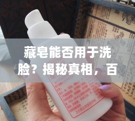 藏皂能否用于洗脸？揭秘真相，百度权威解答！