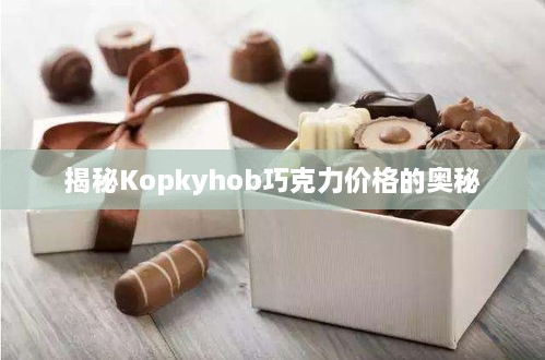 揭秘Kopkyhob巧克力价格的奥秘