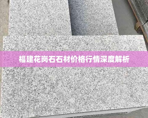 福建花岗石石材价格行情深度解析