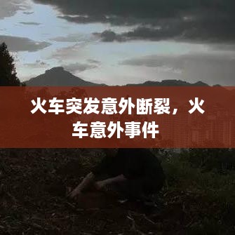 火车突发意外断裂，火车意外事件 