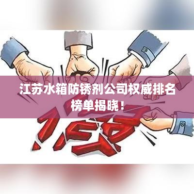 江苏水箱防锈剂公司权威排名榜单揭晓！