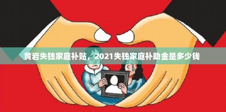 黄岩失独家庭补贴，2021失独家庭补助金是多少钱 