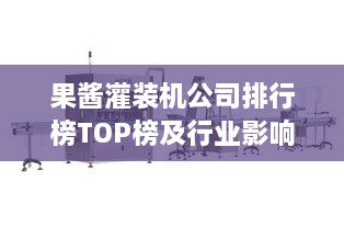 果酱灌装机公司排行榜TOP榜及行业影响力解析