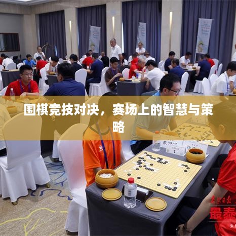 围棋竞技对决，赛场上的智慧与策略