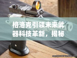 格洛克引领未来武器科技革新，揭秘最新头条新闻与未来趋势