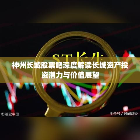 神州长城股票吧深度解读长城资产投资潜力与价值展望