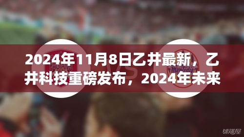 乙井科技全新高科技产品体验之旅，揭秘未来触手可及的未来科技重磅发布（2024年11月8日）