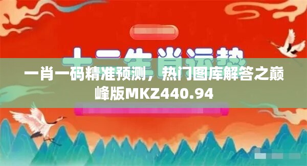 一肖一码精准预测，热门图库解答之巅峰版MKZ440.94