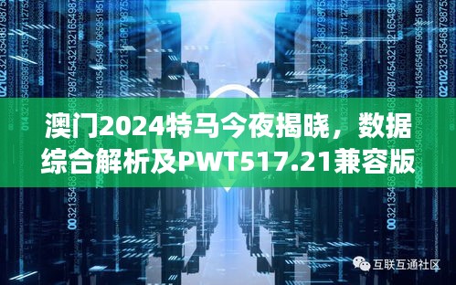 澳门2024特马今夜揭晓，数据综合解析及PWT517.21兼容版解读