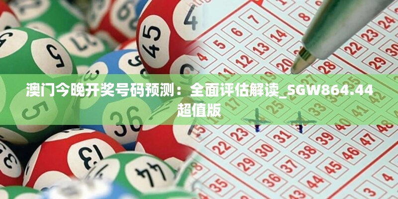 澳门今晚开奖号码预测：全面评估解读_SGW864.44超值版