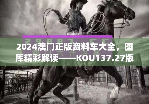 2024澳门正版资料车大全，图库精彩解读——KOU137.27版