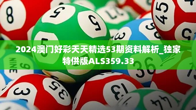 2024澳门好彩天天精选53期资料解析_独家特供版ALS359.33