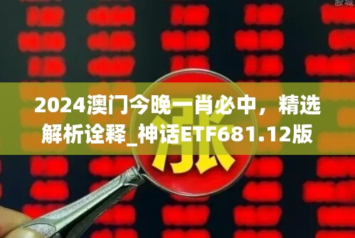 2024澳门今晚一肖必中，精选解析诠释_神话ETF681.12版